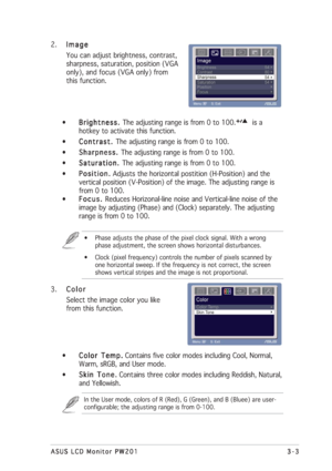 Page 273-3 3-33-3 3-3
3-3
ASUS LCD Monitor PW201 ASUS LCD Monitor PW201ASUS LCD Monitor PW201 ASUS LCD Monitor PW201
ASUS LCD Monitor PW201
2.
Image ImageImage Image
Image
You can adjust brightness, contrast,
sharpness, saturation, position (VGA
only), and focus (VGA only) from
this function.
•
Brightness.  Brightness. Brightness.  Brightness. 
Brightness. The adjusting range is from 0 to 100.        is a
hotkey to activate this function.
•
Contrast.  Contrast. Contrast.  Contrast. 
Contrast. The adjusting...