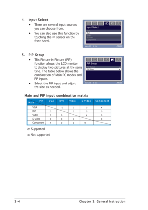 Page 283-4 3-43-4 3-4
3-4
Chapter 3: General Instruction Chapter 3: General InstructionChapter 3: General Instruction Chapter 3: General Instruction
Chapter 3: General Instruction
4. I
nput Select nput Selectnput Select nput Select
nput Select
• There are several input sources
you can choose from.
• You can also use this function by
touching the     sensor on the
front bezel.
5. 5.5. 5.
5.
PIP Setup PIP SetupPIP Setup PIP Setup
PIP Setup
• This Picture-in-Picture (PIP)
      function allows the LCD monitor...