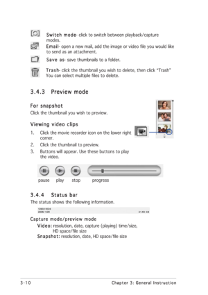 Page 343-10 3-103-10 3-10
3-10
Chapter 3: General Instruction Chapter 3: General InstructionChapter 3: General Instruction Chapter 3: General Instruction
Chapter 3: General Instruction
Switch mode Switch modeSwitch mode Switch mode
Switch mode- click to switch between playback/capture
modes.
Save as Save asSave as Save as
Save as- save thumbnails to a folder. Email EmailEmail Email
Email- open a new mail, add the image or video file you would like
to send as an attachment.
Trash TrashTrash Trash
Trash- click...