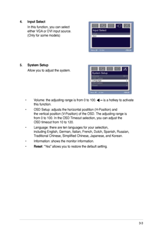 Page 19
3-3ASUS LCD Monitor VB172 Series

5..System.Setup.
  Allow you to adjust the system.
  •  Volume: the adjusting range is from 0 to 100. 
 is a hotkey to activate  
  this function. 
  •  OSD Setup: adjusts the horizontal postition (H-Position) and    
  the vertical position (V-Position) of the OSD. The adjusting range is    
  from 0 to 100. In the OSD Timeout selection, you can adjust the    
  OSD timeout from 10 to 120.
  •  Language: there are ten languages for your selection,      
  including...