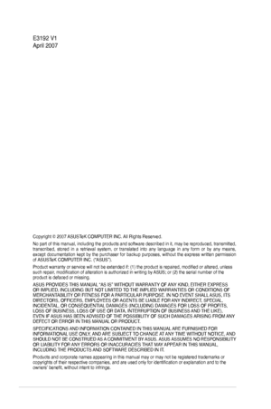 Page 2
ii

Copyright © 2007 ASUSTeK COMPUTER INC. All Rights Reserved.
No part of this manual, including the products and software described in it, may be reproduced, transmitted, transcribed,  stored  in  a  retrieval  system,  or  translated  into  any  language  in  any  form  or  by  any  means, except  documentation  kept  by  the  purchaser  for  backup  purposes,  without  the  express  written  permission of ASUSTeK COMPUTER INC. (“ASUS”).
Product warranty or service will not be extended if: (1) the...