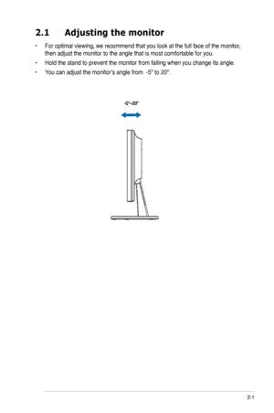 Page 11
2-

2.1	 Adjusting	 the 	 monitor
•  For optimal viewing, we recommend that you look at the full face of the monitor, 
then adjust the monitor to the angle that is most comfortable for you.
•  Hold the stand to prevent the monitor from falling when you change its angle.
•  You can adjust the monitor’s angle from  -5º to 20º.
 
  -5º~20º

ASUS LCD Monitor VB195/ VB191/ VB175/ VB171 Series
 