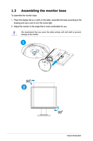 Page 8
1-Chapter 1: Product introduction
1.3	 Assembling	 the 	 monitor 	 base
To assemble the monitor base:
1.  Place the display flat on a cloth on the table, assemble the base accord\
ing to the 
drawing and use a coin to turn the screw tight.
 
. Adjust the monitor to the angle that is most comfortable for you.  
We  recommend  that  you  cover  the  table  surface  with  soft  cloth  to  prevent damage to the monitor. 
2
1
90
90
 