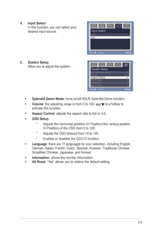 Page 173-3
ASUS	VE198/VE208	Series	LED	Monitor	
4.  Input Select 
In	this	function,	you	can	select	your	
desired input source.
5.  System Setup 
Allow	you	to	adjust	the	system.
•	 Splendid Demo Mode: turns	on/off	 ASUS	Splendid	Demo	function.
•	 Volume: the adjusting range is from 0 to 100. 
	is	a	hotkey	to	
activate this function. 
•	 Aspect Control: adjusts the aspect ratio to full or 4:3. 
•	 OSD Setup: 
*  Adjusts	the	horizontal	postition	(H-Position)/the	vertical	position	
(V-Position)	of	the	OSD	from	0	to...