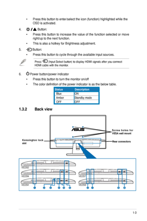 Page 91-3
ASUS	VE225	Series	LCD	Monitor	
Press	this	button	to	enter/select	the	icon	(function)	highlighted	while	the		
OSD	is	activated.	
4.	Button:
Press	 this	button	 to	increase	 the	value	 of	the	 function	 selected	 or	move	
right/up	to	the	next	function.	
This	is	also	a	hotkey	for	Brightness	adjustment.	
5.	Button:
Press	this	button	to	cycle	through	the	available	input	sources.
Press		(Input	Select	button)	to	display	HDMI	signals	after	you	connect	
HDMI	cable	with	the	monitor.
6.		Power	button/power...