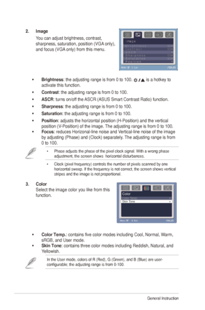 Page 163-2Chapter 	 3: 	 General 	 Instruction 		
2. Image 
Y
ou 	 can 	 adjust 	 brightness, 	 contrast, 	
sharpness,

	 saturation, 	 position 	 (VGA
	
 only), 	
and

	 focus 	 (VGA
	
 only) 	 from 	 this 	 menu. 	
•	Brightness: the adjusting range is from 0 to 100. 	is	a	hotkey	to	
activate this function.
•	 Contrast

: the adjusting range is from 0 to 100.
•	 ASCR:
	
turns
	
on/off
	
the
	
ASCR

	
(ASUS
	
Smart
	
Contrast
	
Ratio) 	 function.
•	 Sharpness: the adjusting range is from 0 to 100.
•...