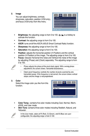 Page 16
3-2Chapter	3:	General	Instruction		

2..Image.
You	can	adjust	brightness,	contrast,	
sharpness,	saturation,	position	(VGA 	only),	
and	focus	(VGA	only)	from	this	menu.	
Brightness:	the	adjusting	range	is	from	0	to	100.		is	a	hotkey	to	
activate	this	function.
Contrast:	the	adjusting	range	is	from	0	to	100.
ASCR:	turns	on/off	the	 ASCR	(ASUS	Smart	Contrast	Ratio)	function.
Sharpness:	the	adjusting	range	is	from	0	to	100.
Saturation:	the	adjusting	range	is	from	0	to	100.	
Position:	adjusts	the	horizontal...