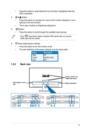 Page 9
1-3
ASUS	VE205/VE245/VE246	Series	LCD	Monitor	

Press	this	button	to	enter/select	the	icon	(function)	highlighted	while	the		
OSD	is	activated.	
4.	Button:
Press	 this	button	 to	increase	 the	value	 of	the	 function	 selected	 or	move	
right/up	to	the	next	function.	
This	is	also	a	hotkey	for	Brightness	adjustment.	
5.	Button:
Press	this	button	to	cycle	through	the	available	input	sources.
Press		(Input	Select	button)	to	display	HDMI	signals	after	you	connect	
HDMI	cable	with	the	monitor.
6.		Power...