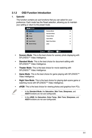 Page 153-2ASUS	LED	Monitor	VE258H/VE258Q	Series
3.1.2 OSD Function Introduction
1. Splendid
This	function	contains	six	sub-functions	that	you	can	select	for	your	
preference.	Each	mode	has	the	Reset	selection,	allowing	you	to	maintain	
your	setting	or	return	to	the	preset	mode.
VE258
Splendid
Color
Image
Sound
Input Select
MoveMenuExit
System Setup Scenery Mode
Standard Mode
Theater Mode
Game Mode
sRGB
Night View Mode
•	Scenery Mode:	This	is	the	best	choice	for	scenery	photo	displaying	with	
SPLENDID™	Video...