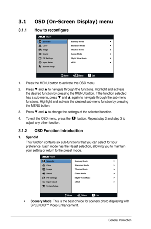 Page 14
3-1Chapter	 3: 	 General 	 Instruction

3.1  OSD (On-Screen Display) menu
3.1.1	 How 	 to 	 reconfigure

VE276
Splendid
Color
Image
Sound
PIP Settings
Input Select
MoveMenuExit
System Setup Scenery Mode
Standard Mode
Theater Mode
Game Mode
Night View Mode
sRGB

Press
	 the 	 MENU 	 button 	 to 	 activate 	 the 	 OSD 	 menu.1. 
Press 2.  and  to navigate through the functions. Highlight and activate 
the	 desired 	 function 	 by 	 pressing 	 the 	 MENU 	 button. 	 If 	 the 	 function 	 selected 	
has...