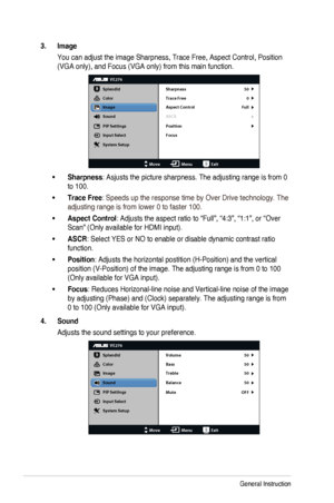 Page 16
3-3Chapter	 3: 	 General 	 Instruction

3.  Image
You	 can 	 adjust 	 the 	 image 	 Sharpness, 	 Trace 	 Free, 	 Aspect 	 Control, 	 Position 	
(VGA	 only), 	 and 	 Focus 	 (VGA 	 only) 	 from 	 this 	 main 	 function.

VE276
Splendid
Color
Image
Sound
PIP Settings
Input Select
MoveMenuExit
System Setup
Focus Sharpness
Trace Free
Aspect Control
ASCR 50
0
Full
Position

Sharpness•	: Asjusts the picture sharpness. The adjusting range is from 0 
to 100.
Trace Free•	: Speeds 	 up 	 the 	 response 	 time...