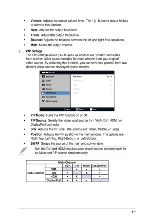 Page 17
3-4ASUS	 LCD 	 Monitor 	 VE276Q/VK276Q 	 Series

Volume•	: Adjusts the output volume level. The 
	button 	 is 	 also 	 a 	 hotkey 	
to activate this function.
Bass•	: Adjusts the output bass level.
Treble•	: Adjuststhe output treble level.
Balance•	: Adjusts the balance between the left and right front speakers.
Mute•	: Mutes the output volume.
5.  PIP Setings
The	 PIP 	 Settings 	 allows 	 you 	 to 	 open 	 up 	 another 	 sub-window 	 connected 	
from	 another 	 video 	 source 	 besides 	 the...