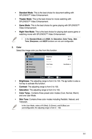 Page 153-2ASUS	LED	Monitor	VE278Q/VK278Q	Series
•	Standard Mode:	This	is	the	best	choice	for	document	editing	with	
SPLENDID™	Video	Enhancement.
•	Theater Mode:	This	is	the	best	choice	for	movie	watching	with	
SPLENDID™	Video	Enhancement.
•	Game Mode:	This	is	the	best	choice	for	game	playing	with	SPLENDID™	
Video Enhancement.
•	Night View Mode:	This	is	the	best	choice	for	playing	dark-scene	game	or	
watching	movie	with	SPLENDID™	Video	Enhancement.
•	In the Standard Mode and sRGB,	the	Saturation,	Color Temp.,...
