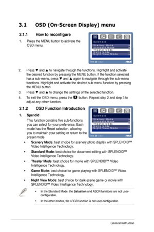 Page 14
Chapter	 3: 	 General 	 Instruction 	3-1
3.1  OSD (On-Screen Display) menu 
3.1.1  How to reconfigure
1. Press 	 the 	 MENU 	 button 	 to 	 activate 	 the 	
OSD	 menu. 	
S p l e n d i d
RG
B
S c e n e r y   M o d e
S t a n d a r d   M o d e
T h e a t e r   M o d e
G a m e   M o d e
N i g h t   V i e w   M o d e
MENU:S: Exit
2.
 Press  and  to navigate through the functions. Highlight and activate 
the 	 desired 	 function 	 by 	 pressing 	 the 	 MENU 	 button. 	 If 	 the 	 function 	 selected 	
has	 a...