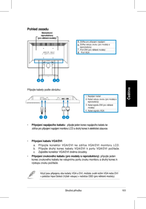 Page 105
103Stručná	 příručka
Čeština1.	 Napájecí 	 kabel. 		Kabel 	 vstupu 	 zvuku 	 (pro 	 modely 	 s 	reproduktory)	
3.	
4.		
Kabel	signálu	DVI	(pro	některé	modely)	Kabel	signálu	VGA
Připojte	 kabely 	 podle 	 obrázku:
	 Zdířka 	 pro 	 připojení 	 napájení 			Zdířka 	 vstupu 	 zvuku	(pro 	 modely 	 s 	reproduktory)		Port	DVI	(pro	některé	modely)		Port	VGA
•	Připojení napájecího kabelu: 	připojte	 jeden 	 konec 	 napájecího 	 kabelu 	 ke 	
								zdířce	 pro 	 připojení 	 napájení 	 monitoru 	 LCD 	 a...