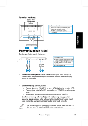 Page 130
28Panduan	 Ringkas
Indonesia
Menyambungkan kabel
Sambungkan 	 kabel 	 seperti 	 ditunjukkan:
	 Port 	 masukan 	 AC		Port 	 audio-masuk	(untuk 	 model 	 yang 	dilengkapi	 pengeras 	 suara)		Port	DVI	(untuk	model	tertentu)		Port	VGA
•	Untuk menyambungkan konektor daya:	sambungkan	 salah 	 satu 	 ujung 	
konektor	 daya 	 dengan 	 benar 	 ke 	 port 	 masukan 	 AC 	 monitor, 	 kemudian 	 ujung 	
lainnya	 ke 	 stopkontak.
•	Untuk memasang kabel VGA/DVI:
	 a.	 P a s a n g 	 k o n e k t o r 	 V G A / D V I...