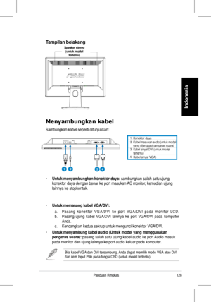 Page 130
28Panduan	 Ringkas
Indonesia
Menyambungkan kabel
Sambungkan 	 kabel 	 seperti 	 ditunjukkan:
•	Untuk menyambungkan konektor daya:	sambungkan	 salah 	 satu 	 ujung 	
konektor	 daya 	 dengan 	 benar 	 ke 	 port 	 masukan 	 AC 	 monitor, 	 kemudian 	 ujung 	
lainnya	 ke 	 stopkontak.
•	Untuk memasang kabel VGA/DVI:
	 a.	 P a s a n g 	 k o n e k t o r 	 V G A / D V I 	 k e 	 p o r t 	 V G A / D V I 	 p a d a 	 m o n i t o r 	 L C D .	
b.		Pasang 	 ujung 	 kabel 	 VGA/DVI 	 lainnya 	 ke 	 port 	 VGA/DVI...