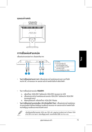 Page 75
คู่มือเริ่มต้นอย่างเร็ว
ไทย

การเชื่อมต่อสายเคเบิล
เชื่อมต่อสายเคเบิลต่างๆ	 ดังแสดงในภาพ:
•	ในการเชื่อมต่อสายเพาเวอร:	เชื่อมต่อปลายด้านหนึ่งของสายเพาเวอร์ไปยัง	
พอร์ต 	 AC 	 เข้าของจอภาพ 	 และปลายอีกด้านหนึ่งไปยังเต้าเสียบไฟฟ้า
•	ในการเชื่อมต่อสายเคเบิล	VGA/DVI:	
	 ก.	 เสียบขั้วต่อ 	 VGA/DVI 	 ไปยังพอร์ต 	 VGA/DVI 	 ของจอภาพ 	 LCD	
ข.	 เชื่อมต่อปลายอีกด้านหนึ่งของสายเคเบิล	 VGA/DVI 	 ไปยังพอร์ต 	 VGA/DVI 		
	 ของคอมพิวเตอร์	
ค.	 ขันสกรูทั้งสองตัว	 เพื่อยึดขั้วต่อ 	 VGA/DVI 	 ให้แน่น
•...