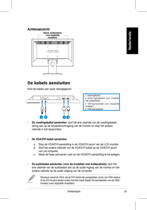 Page 35
33Snelstartgids
Nederlands
De kabels aansluiten
Sluit	 de 	 kabels 	 aan 	 zoals 	 weergegeven: 	
•	De voedingskabel aansluiten:	sluit 	 het 	 ene 	 uiteinde 	 van 	 de 	 voedingskabel 	
stevig	 aan 	 op 	 de 	 wisselstroomingang 	 van 	 de 	 monitor 	 en 	 stop 	 het 	 andere 	
uiteinde	 in 	 het 	 stopcontact.
•	De VGA/DVI-kabel aansluiten:	
	 a.	 Stop	de	VGA/DVI-aansluiting	in	de	VGA/DVI-poort	van	de	LCD-monitor.	
b.	 Sluit	het	andere	uiteinde	van	de	VGA/DVI-kabel	op	de	VGA/DVI-poort		
	 van	uw...