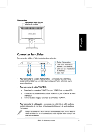 Page 10
8Guide	 de 	 démarrage 	 rapide 	
Français
Connecter les câbles
Connectez	 les 	 câbles 	 à 	 l'aide 	 des 	 instructions 	 suivantes 	 :
1.	 Cordon 	 d’alimentation
2.	 Câble 	 audio 	(réservé	 aux 						modèles 	 à 	 haut-parleurs)
3.
	
4.
	Câble	DVI	(sur	une	sélection
					de	modèles)
	Câble	VGA
•	Pour connecter le cordon d’alimentation :	 connectez 	 une 	 extrémité 	 du 	
cordon	 d’alimentation 	 au 	 port 	 AC-in 	 du 	 moniteur, 	 et 	 l’autre 	 extrémité 	 à 	 une 	
source	 électrique.
•...