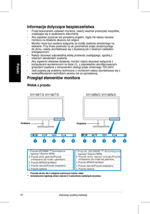 Page 99
97Instrukcja	 szybkiej 	 instalacji
Polski
Informacje dotyczące bezpieczeństwa
•	 Przed	 wykonaniem 	 ustawień 	 monitora, 	 należy 	 uważnie 	 przeczytać 	 wszystkie, 	znajdujące	 się 	 w 	 opakowaniu 	 dokumenty. 			
•	 Aby	 zapobiec 	 pożarowi 	 lub 	 porażeniu 	 prądem, 	 nigdy 	 nie 	 należy 	 narażać 	monitora	 na 	 działanie 	 deszczu 	 lub 	 wilgoci. 		
•	 Monitor	 może 	 być 	 zasilany 	 wyłącznie 	 ze 	 źródła 	 zasilania 	 określonego 	 na 	etykiecie.	 Przy 	 braku 	 pewności 	 co 	 do...