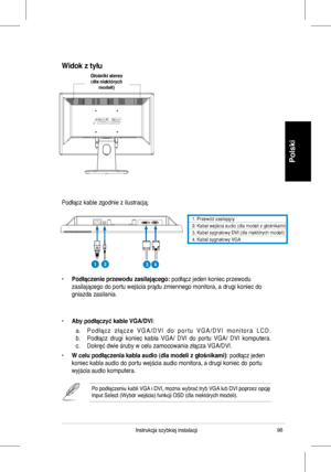 Page 100
98Instrukcja	 szybkiej 	 instalacji
Polski
1.	 Przewód 	 zasilający. 	Kabel 	 wejścia 	 audio 	 (dla 	 modeli 	 z 	 głośnikami)3.	
4.	Kabel	sygnałowy	DVI	(dla	niektórych	modeli)	Kabel	sygnałowy	VGA
Podłącz	 kable 	 zgodnie 	 z 	 ilustracją:
•	Podłączenie przewodu zasilającego: podłącz	 jeden 	 koniec 	 przewodu 	
zasilającego	 do 	 portu 	 wejścia 	 prądu 	 zmiennego 	 monitora, 	 a 	 drugi 	 koniec 	 do 	
gniazda	 zasilania.
•	Aby podłączyć kable VGA/DVI:	
	 a.	 P o d ł ą c z 	 z ł ą c z e 	 V G A...