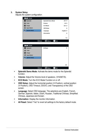 Page 182-7Chapter 3: General Instruction
5. System Setup
Adjusts	the	system	configuration.
VH208
Splendid
Color
Image
Input Select
MoveMenuExit
System Setup
Language
Information Splendid Demo Mode OFF
83
OFF
English
Volume
ECO Mode
OSD Setup
1/2
VH208
Splendid
Color
Image
Input Select
MoveMenuExit
System Setup
All Reset
2/2
•	Splendid Demo Mode: Activate the demo mode for the Splendid 
function.
•	Volume: Adjust	the	Volume	level	of	speakers.	(VH208T/S).
•	ECO Mode: Turn the ECO Mode Function on or off.
•	OSD...