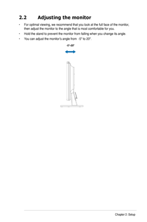 Page 15
2.2	 Adjusting	the	monitor
•  For optimal viewing, we recommend that you look at the full face of the monitor, 
then adjust the monitor to the angle that is most comfortable for you.
•  Hold the stand to prevent the monitor from falling when you change its angle.
•  You can adjust the monitor’s angle from  -5º to 20º.
 
  -5º~20º
2-2Chapter 2: Setup
 