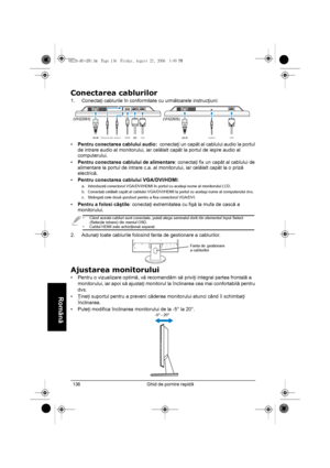 Page 138Ghid de pornire rapidă 136
Română   
Conectarea cablurilor
1. Conectaţi cablurile în conformitate cu următoarele instrucţiuni:
•Pentru conectarea cablului audio:  conectaţi un capăt al cablului audio la portul 
de intrare audio al monitorului, iar celălalt capăt la portul de ieşire audio al 
computerului. 
•Pentru conectarea cablului de alimentare: conectaţi fix un capăt al cablului de 
alimentare la portul de intrare c.a. al monitorului, iar celălalt capăt la o priză 
electrică.
•Pentru conectarea...