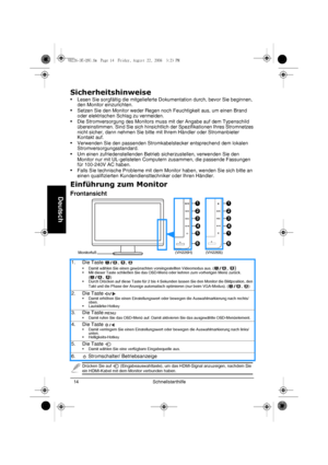 Page 16Schnellstarthilfe 14
Deutsch
Sicherheitshinweise
• Lesen Sie sorgfältig die mitgelieferte Dokumentation durch, bevor Sie beginnen, 
den Monitor einzurichten.
• Setzen Sie den Monitor weder Regen noch Feuchtigkeit aus, um einen Brand 
oder elektrischen Schlag zu vermeiden.
• Die Stromversorgung des Monitors muss mit der Angabe auf dem Typenschild 
übereinstimmen. Sind Sie sich hinsichtlich der Spezifikationen Ihres Stromnetzes 
nicht sicher, dann nehmen Sie bitte mit Ihrem Händler oder Stromanbieter...