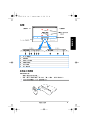 Page 47快速使用指南45
繁體中文
後視圖
組裝顯示器底座
組裝顯示器底座：
1.將顯示器正面朝下置於桌上。
2.根據下圖方式將底座連接支臂。 發出 「喀」一聲時，表示已成功接上。 1. AC-in 連接埠
2.耳機插孔
3. Audio-in 連接埠
4. HDMI 連接埠
5. DVI 連接埠
6. VGA 連接埠
HDMI VGA
1
Kensington 防盜鎖孔 立體聲喇叭 立體聲喇叭
VESA 壁掛式安裝
的螺絲孔
後方接頭
(VH226H) (VH226S)
23456136
建議您使用軟布覆蓋桌子表面，避免損壞顯示器。
VH226-TC-QSG.fm  Page 45  Wednesday, August 20, 2008  2:50 PM
 