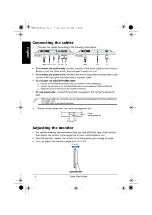 Page 6Quick Start Guide 4
English
Connecting the cables
1. Connect the cables according to the following instructions:
•To connect the audio cable: connect one end of the audio cable to the monitors 
Audio-in port, the other end to the computers audio-out port. 
•To connect the power cord: connect one end of the power cord securely to the 
monitors AC input port, the other end to a power outlet.
•To connect the VGA/DVI/HDMI cable:
a. Plug the VGA/DVI/HDMI connector to the LCD monitors VGA/DVI/HDMI port.
b....