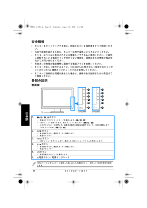 Page 58クイ ッ クスタートガイド 56
日本語
安全情報
• モ ニ タ ー を セ ッ ト ア ッ プ す る 前 に 、 同梱 さ れ て い る 説明書 を す べ て 熟読 く だ さ
い。
• 火災 や 感電 を 避 け る た め に 、 モ ニ タ ー は 雨 や 湿気 に さ ら さ な い で く だ さ い 。
• モ ニ タ ー は ラ ベ ル に表示 さ れて い る電源 タ イ プ で のみ ご使用 く だ さ い。 ご自宅
に 供給 さ れ て い る 電源 タ イ プ が 分 か ら な い 場合 は 、 販売店 ま た は 地域 の 電力会
社ま で お問い合わせ く だ さ い。
• お 住 ま い の 地域 の 電源規格 に 適合 す る 電源 プ ラ グ を お 使 い く だ さ い 。
• モニターが正し く動作するよ う に、100-240V AC間の正し く 設定 さ れ た コ ン セ
ントの付いたUL規格 の コ ン ピ ュ ー タ で の み 使用 し て く だ さ い 。
• モ ニ タ ー に 技術的 な 問題 が 発生 し た 場合 は 、 資格 の...