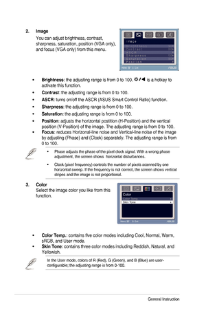 Page 16
3-2Chapter	 3: 	 General 	 Instruction 		

2.. Image .
You	 can 	 adjust 	 brightness, 	 contrast, 	
sharpness,	 saturation, 	 position 	 (VGA 	 only), 	
and	 focus 	 (VGA 	 only) 	 from 	 this 	 menu. 	
Brightness:	 the 	 adjusting 	 range 	 is 	 from 	 0 	 to 	 100. 		is 	 a 	 hotkey 	 to 	
activate	 this 	 function.
Contrast:	 the 	 adjusting 	 range 	 is 	 from 	 0 	 to 	 100.
ASCR:	 turns 	 on/off 	 the 	 ASCR 	 (ASUS 	 Smart 	 Control 	 Ratio) 	 function.
Sharpness:	 the 	 adjusting 	 range 	 is...