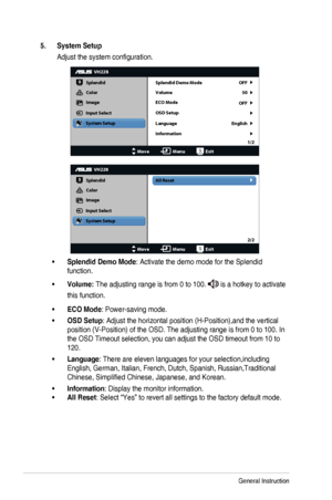 Page 183-2Chapter	3:	General	Instruction
5. System Setup
Adjust	the	system	configuration.
VH228
Splendid
Color
Image
Input Select
MoveMenuExit
System Setup
Language
Information Splendid Demo Mode OFF
OFF50
English
Volume
ECO Mode
OSD Setup
1/2
All Reset
VH228
Splendid
Color
Image
Input Select
MoveMenuExit
System Setup
2/2
•	Splendid Demo Mode:	Activate	the	demo	mode	for	the	Splendid	
function.
•	Volume: The	adjusting	range	is	from	0	to	100.	is a hotkey to activate 
this function.
•	ECO Mode:	Power-saving	mode....