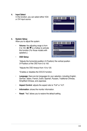 Page 19
3-3ASUS VK191 Series LCD Monitor 

4. Input Select 
In this function, you can select either VGA 
or DVI input source.
5. System Setup 
Allow you to adjust the system.
• Volume: the adjusting range is from 
0 to 100.  is a hotkey to activate 
this function (For those models with 
speakers.).
• OSD Setup: 
 *Adjusts the horizontal postition (H-Position)/ the vertical position 
(V-Position) of the OSD from 0 to 100.
 *Adjusts the OSD timeout from 10 to 120.
 *Enables or disables the DDC/CI function.
•...