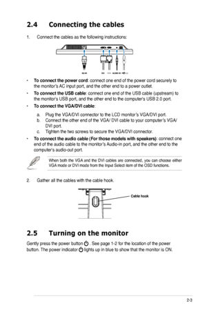 Page 15
2-3ASUS VK192 Series LCD Monitor 

AC-INDVIVGAAUDIO INUSB

2.4 Connecting the cables
1. Connect the cables as the following instructions:
2.5  Turning on the monitor
Gently press the power button  . See page 1-2 for the location of the power 
button. The power indicator  lights up in blue to show that the monitor is ON.
When  both  the  VGA  and  the  DVI  cables  are  connected,  you  can  choose  either VGA mode or DVI mode from the Input Select item of the OSD functions.
2. Gather all the cables with...