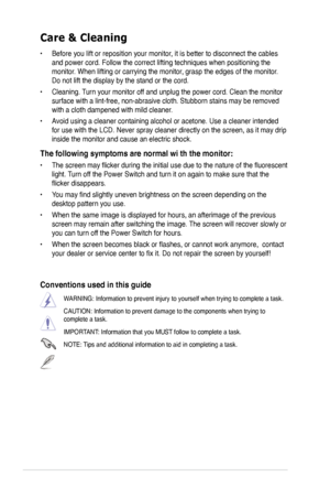 Page 6
vi

Care & Cleaning 
• Before you lift or reposition your monitor, it is better to disconnect the cables 
and power cord. Follow the correct lifting techniques when positioning t\
he 
monitor. When lifting or carrying the monitor, grasp the edges of the monitor. 
Do not lift the display by the stand or the cord. 
• Cleaning. Turn your monitor off and unplug the power cord. Clean the monitor 
surface with a lint-free, non-abrasive cloth. Stubborn stains may be rem\
oved 
with a cloth dampened with mild...