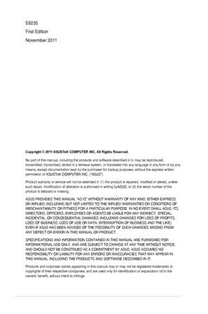 Page 2ii
E6235
First Edition 
Novermber 2011
Copyright © 2011 ASUSTeK COMPUTER INC. All Rights Reserved.
No part of this manual, including the products and software described in\
 it, may be reproduced, transmitted, transcribed, stored in a retrieval system, or translated in\
to any language in any form or by any means, except documentation kept by the purchaser for backup purposes, w\
ithout the express written permission of ASUSTeK COMPUTER INC. (“ASUS”).
Product warranty or service will not be extended if:...