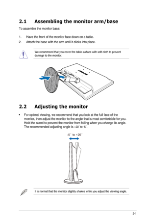 Page 152-1ASUS VK248 LCD Monitor 
2.1 Assembling the monitor arm/base
To assemble the monitor base:
1. Have the front of the monitor face down on a table.
2. Attach the base with the arm until it clicks into place.
We recommend that you cover the table surface with soft cloth to prevent\
 damage to the monitor.
2.2  Adjusting the monitor
 
For optimal viewing, we recommend that you look at the full face of the \
• 
monitor, then adjust the monitor to the angle that is most comfortable f\
or you.
Hold the stand...