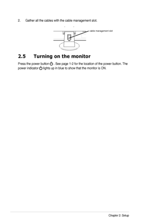 Page 182-4Chapter 2: Setup
2. Gather all the cables with the cable management slot.
2.5  Turning on the monitor
Press the power button  . See page 1-2 for the location of the power button. The 
power indicator  lights up in blue to show that the monitor is ON.
cable management slot
 