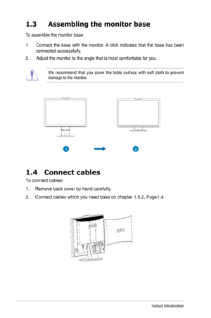 Page 8
1-Chapter 1: Product introduction

1.3	 Assembling	 the 	 monitor 	 base
To assemble the monitor base:
1.  Connect  the  base  with  the  monitor. A  click  indicates  that  the  base  has  been 
connected successfully. 
.   Adjust the monitor to the angle that is most comfortable for you.   
We  recommend  that  you  cover  the  table  surface  with  soft  cloth  to  prevent damage to the monitor. 

2
1

1.4  Connect cables 
To connect cables: 
1.  Remove back cover by hand carefully . 
2....