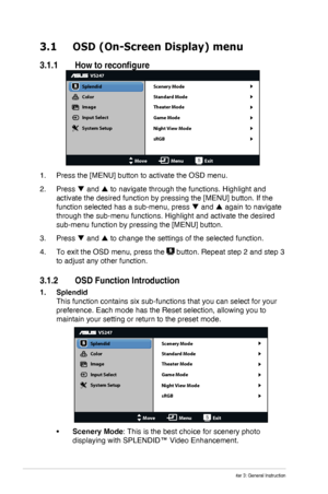 Page 14
3-1Chapter 3: General Instruction
3.1  OSD (On-Screen Display) menu
3.1.1	 How 	 to 	 reconfigure
VS247
Splendid
Color
Image
Input Select
MoveMenuExit
System Setup Scenery Mode
Standard Mode
Theater Mode
Game Mode
Night View Mode
sRGB
1.
 Press the [MENU] button to activate the OSD menu.
2. Press  and  to navigate through the functions. Highlight and 
activate the desired function by pressing the [MENU] button. If the 
function selected has a sub-menu, press  and  again to navigate 
through the...