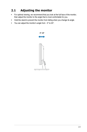 Page 11
2-1
ASUS LCD Monitor VW161 Series
2.1 Adjusting themonitor
•For optimal viewing, we recommend that you look at the full face of the monitor, 
then adjust the monitor to the angle that is most comfortable for you.
• Hold the stand to prevent the monitor from falling when you change its angle.
•Y ou can adjust the monitor’s angle from  -5º to 20º.
-5  ~20º
º 
 