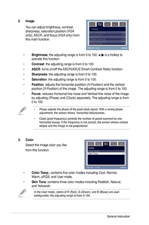 Page 18
3-2Chapter 3: General Instruction  

• Phase adjusts the phase of the pixel clock signal. With a wrong phase adjustment, the screen shows  horizontal disturbances.
•  Clock (pixel frequency) controls the number of pixels scanned by one 
horizontal sweep. If the frequency is not correct, the screen shows vertical stripes and the image is not proportional.
3.  Color  
  Select the image color you like 
  from this function. 
 
 • 
Color Temp. : contains five color modes including Cool, Normal,    
  Warm,...