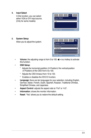 Page 19
3-3ASUS VW95 Series LCD Monitor 

4.	 Input	Select	
 In this function, you can select  
either VGA or DVI input source. 
(Only for some models)
5.	 System	Setup	
 Allow you to adjust the system.
 • Volume: the adjusting range is from 0 to 00.  is a hotkey to activate  
  this function. 
 • OSD	Setup: 
    *���Adjusts the horizontal postition (H-Position)/ the vertical position   Adjusts the horizontal postition (H-Position)/ the vertical positionAdjusts the horizontal postition (H-Position)/...