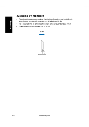 Page 114

Svenska 
Snabbstartsguide

Justering av monitorn
• För optimalt tittande rekommenderar vi att du tittar på monitorn rakt framifrån och 
sedan	justerar	monitorn	till	den	vinkel	som	är	bekvämast	för	dig.
•	 Håll	i	underredet	för	att	förhindra	att	monitorn	faller	när	du	ändrar	dess	vinkel.
•	 Du	kan	justera	monitorns	vinkel	från	-3º	till	20º.
-3º~20º
 