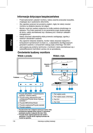 Page 118
Instrukcja szybkiej instalacji
Polski

Informacje dotyczące bezpieczeństwa
• Przed wykonaniem ustawień monitora, należy uważnie przeczytać ws zystkie, znajdujące się w opakowaniu dokumenty.   
• Aby zapobiec pożarowi lub porażeniu prądem, nigdy nie należy naraż ać monitora na działanie deszczu lub wilgoci.  
• Monitor może być zasilany wyłącznie ze źródła zasilania określonego  na etykiecie. Przy braku pewności co do parametrów prądu dostarczanego 
do domu, należy skontaktować się z...