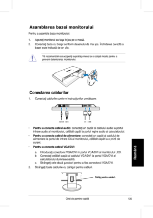 Page 137
35Ghid	de	pornire	rapidă
Română

Conectarea cablurilor
Asamblarea bazei monitorului
Pentru	a	asambla	baza	monitorului:
1.	 Aşezaţi	monitorul	cu	faţa	în	jos	pe	o	masă.
2.	 Conectaţi	baza	cu	braţul	conform	desenului	de	mai	jos.	Închiderea	corectă	a	
bazei	este	indicată	de	un	clic.
Vă	recomandăm	să	acoperiţi	suprafaţa	mesei	cu	o	cârpă	moale	pentru	a	preveni deteriorarea monitorului.
1.	 Conectaţi	cablurile	conform	instrucţiunilor	următoare:
• Pentru a conecta cablul audio:	conectaţi	un	capăt	al...