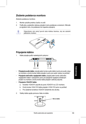 Page 167
5Rýchly	sprievodca	pre	spustenie
Slovensky

Pripojenie káblov
Zloženie podstavca monitora 
Zloženie	podstavca	monitora:
1.	 Monitor	položte	prednou	časťou	na	stôl.
2.	 Podľa	dolu 	uvedeného 	nákresu 	pripojte 	k 	nemu 	podstavec 	s 	ramenom. 	Kliknutie	
je	signálom	toho,	že	podstavec	bol	úspešne	pripojený.
Odporúčame 	vám 	zakryť 	povrch 	stola 	mäkkou 	tkaninou, 	aby 	ste 	zabránili	poškodeniu	monitora.	
1.	 Káble	pripojte	podľa	nasledujúcich	pokynov:
• Pripojenie audio kábla:	pripojte 	jeden...